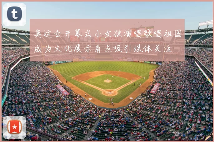 奥运会开幕式小女孩演唱歌唱祖国成为文化展示看点吸引媒体关注