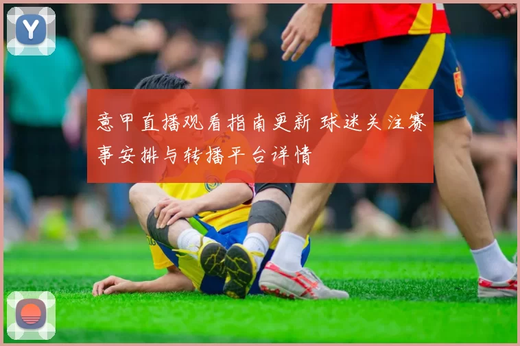 意甲直播观看指南更新 球迷关注赛事安排与转播平台详情