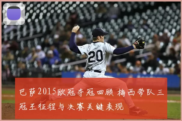 巴萨2015欧冠夺冠回顾 梅西带队三冠王征程与决赛关键表现