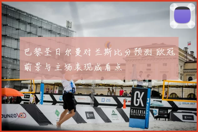 巴黎圣日尔曼对兰斯比分预测 欧冠前景与主场表现成看点