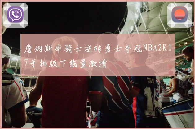 詹姆斯率骑士逆转勇士夺冠NBA2K17手机版下载量激增
