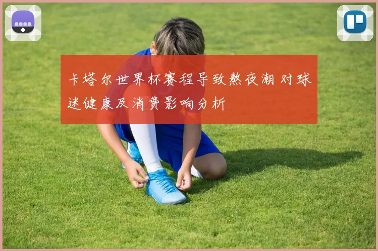卡塔尔世界杯赛程导致熬夜潮 对球迷健康及消费影响分析