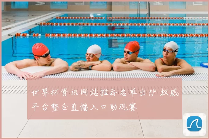 世界杯资讯网站推荐名单出炉 权威平台整合直播入口助观赛