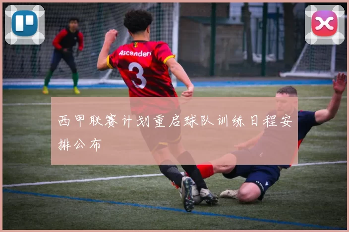 西甲联赛计划重启球队训练日程安排公布