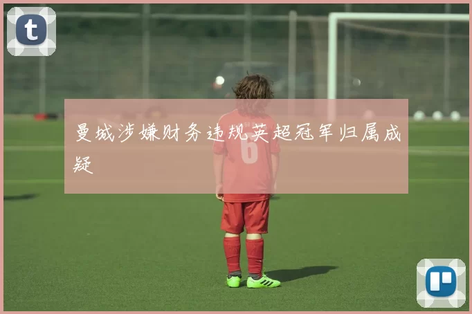 曼城涉嫌财务违规英超冠军归属成疑