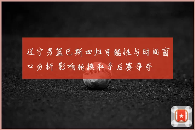 辽宁男篮巴斯回归可能性与时间窗口分析 影响轮换和季后赛争夺