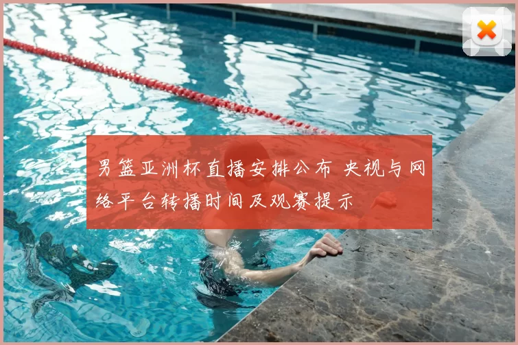 男篮亚洲杯直播安排公布 央视与网络平台转播时间及观赛提示