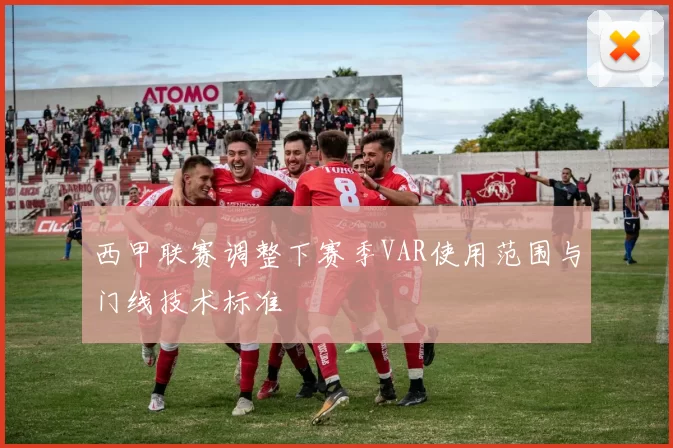 西甲联赛调整下赛季VAR使用范围与门线技术标准