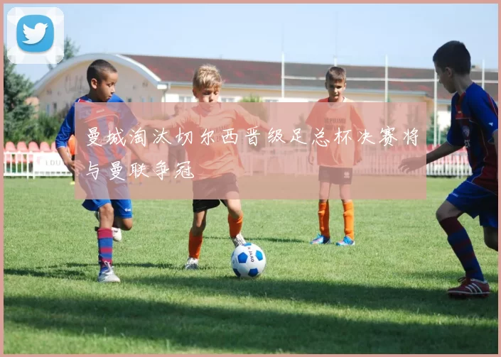 曼城淘汰切尔西晋级足总杯决赛将与曼联争冠