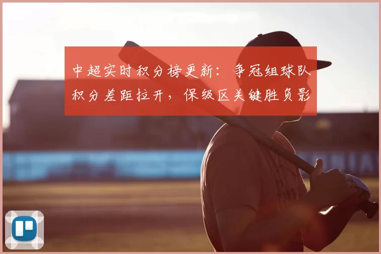 中超实时积分榜更新：争冠组球队积分差距拉开，保级区关键胜负影响排名