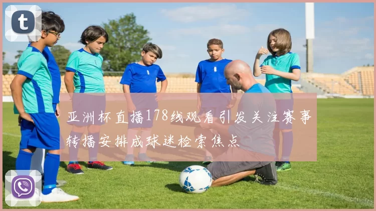 亚洲杯直播178线观看引发关注赛事转播安排成球迷检索焦点