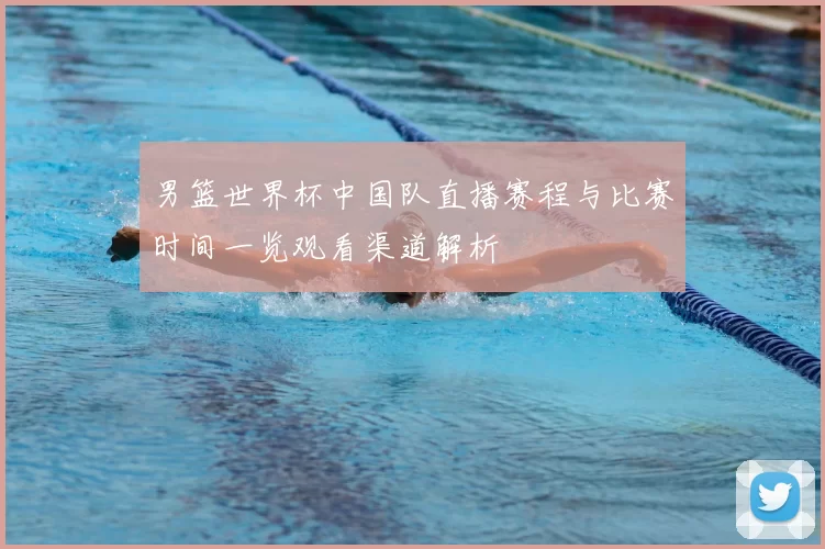 男篮世界杯中国队直播赛程与比赛时间一览观看渠道解析