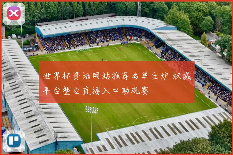 世界杯资讯网站推荐名单出炉 权威平台整合直播入口助观赛